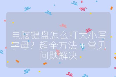 电脑键盘怎么打大小写字母？超全方法 + 常见问题解决
