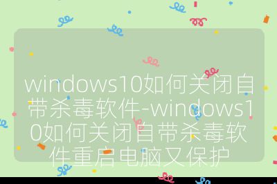 windows10如何关闭自带杀毒软件-windows10如何关闭自带杀毒软件重启电脑又保护