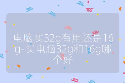 电脑买32g有用还是16g-买电脑32g和16g哪个好