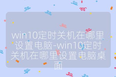 win10定时关机在哪里设置电脑-win10定时关机在哪里设置电脑桌面