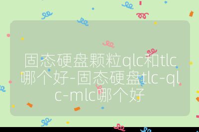 固态硬盘颗粒qlc和tlc哪个好-固态硬盘tlc-qlc-mlc哪个好