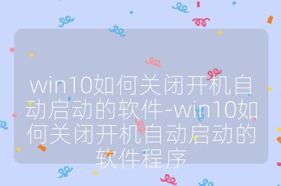 win10如何关闭开机自动启动的软件-win10如何关闭开机自动启动的软件程序