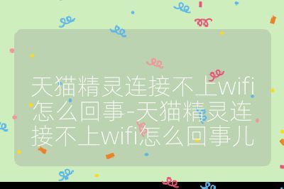 天猫精灵连接不上wifi怎么回事-天猫精灵连接不上wifi怎么回事儿