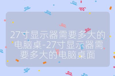 27寸显示器需要多大的电脑桌-27寸显示器需要多大的电脑桌面