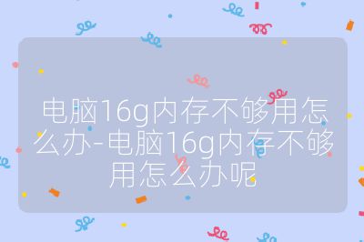 电脑16g内存不够用怎么办-电脑16g内存不够用怎么办呢