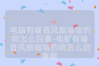 电脑有噪音风扇嗡嗡的响怎么回事-电脑有噪音风扇嗡嗡的响怎么回事啊