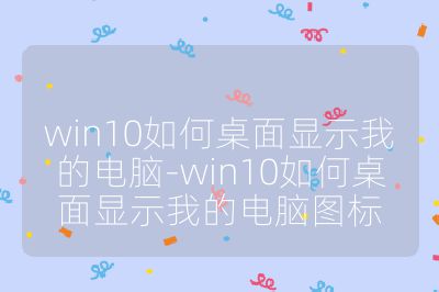 win10如何桌面显示我的电脑-win10如何桌面显示我的电脑图标