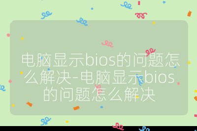 电脑显示bios的问题怎么解决-电脑显示bios的问题怎么解决