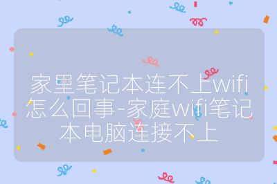 家里笔记本连不上wifi怎么回事-家庭wifi笔记本电脑连接不上