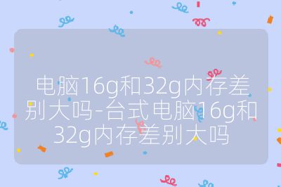 电脑16g和32g内存差别大吗-台式电脑16g和32g内存差别大吗