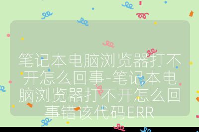 笔记本电脑浏览器打不开怎么回事-笔记本电脑浏览器打不开怎么回事错该代码ERR