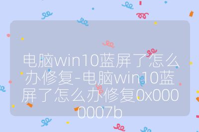 电脑win10蓝屏了怎么办修复-电脑win10蓝屏了怎么办修复0x0000007b