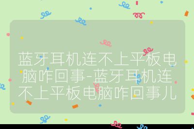 蓝牙耳机连不上平板电脑咋回事-蓝牙耳机连不上平板电脑咋回事儿