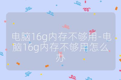 电脑16g内存不够用-电脑16g内存不够用怎么办