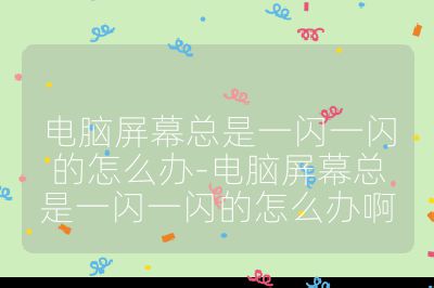 电脑屏幕总是一闪一闪的怎么办-电脑屏幕总是一闪一闪的怎么办啊