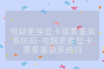 电脑更换显卡需要重装系统吗-电脑更换显卡需要重装系统吗