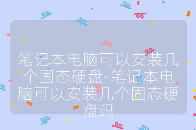 笔记本电脑可以安装几个固态硬盘-笔记本电脑可以安装几个固态硬盘吗
