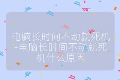 电脑长时间不动就死机-电脑长时间不动就死机什么原因