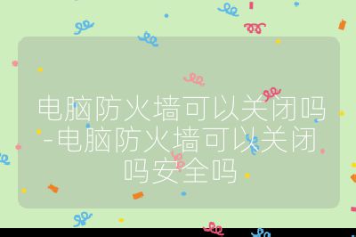 电脑防火墙可以关闭吗-电脑防火墙可以关闭吗安全吗