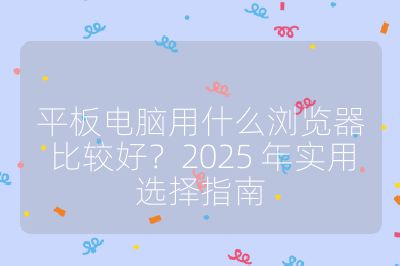 平板电脑用什么浏览器比较好？2025 年实用选择指南