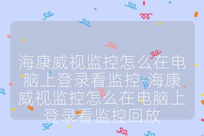 海康威视监控怎么在电脑上登录看监控-海康威视监控怎么在电脑上登录看监控回放