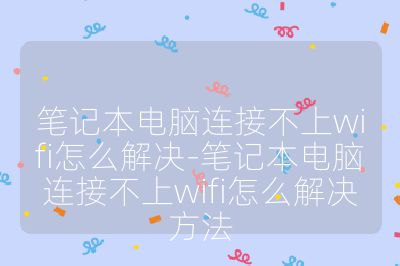 笔记本电脑连接不上wifi怎么解决-笔记本电脑连接不上wifi怎么解决方法
