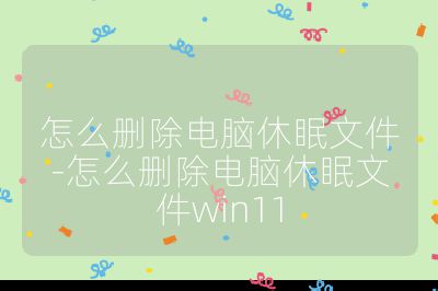 怎么删除电脑休眠文件-怎么删除电脑休眠文件win11