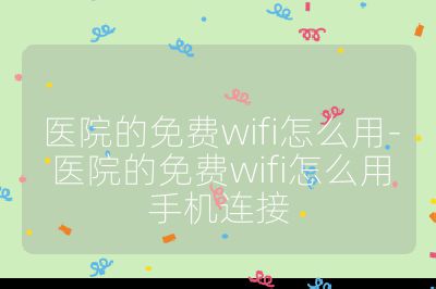 医院的免费wifi怎么用-医院的免费wifi怎么用手机连接