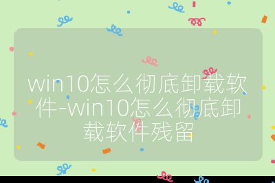 win10怎么彻底卸载软件-win10怎么彻底卸载软件残留