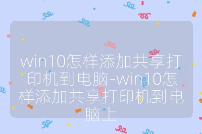 win10怎样添加共享打印机到电脑-win10怎样添加共享打印机到电脑上