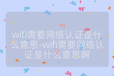 wifi需要网络认证是什么意思-wifi需要网络认证是什么意思啊