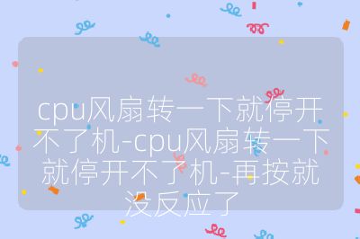 cpu风扇转一下就停开不了机-cpu风扇转一下就停开不了机-再按就没反应了