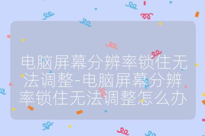 电脑屏幕分辨率锁住无法调整-电脑屏幕分辨率锁住无法调整怎么办