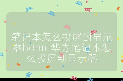 笔记本怎么投屏到显示器hdmi-华为笔记本怎么投屏到显示器