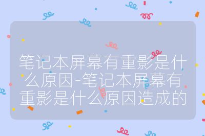 笔记本屏幕有重影是什么原因-笔记本屏幕有重影是什么原因造成的