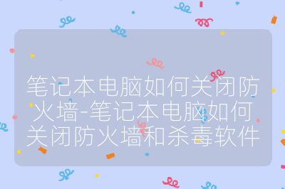 笔记本电脑如何关闭防火墙-笔记本电脑如何关闭防火墙和杀毒软件