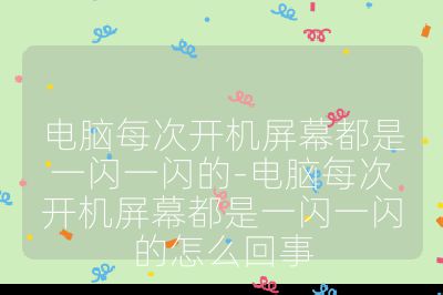 电脑每次开机屏幕都是一闪一闪的-电脑每次开机屏幕都是一闪一闪的怎么回事