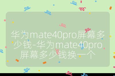 华为mate40pro屏幕多少钱-华为mate40pro屏幕多少钱换一个
