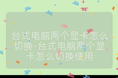 台式电脑两个显卡怎么切换-台式电脑两个显卡怎么切换使用
