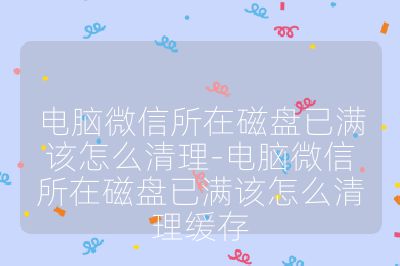 电脑微信所在磁盘已满该怎么清理-电脑微信所在磁盘已满该怎么清理缓存