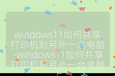windows11如何共享打印机到另外一台电脑-windows11如何共享打印机到另外一台电脑上