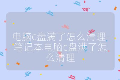 电脑c盘满了怎么清理-笔记本电脑c盘满了怎么清理