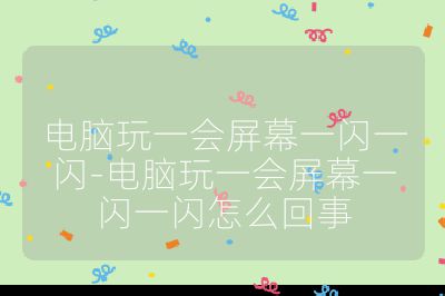 电脑玩一会屏幕一闪一闪-电脑玩一会屏幕一闪一闪怎么回事