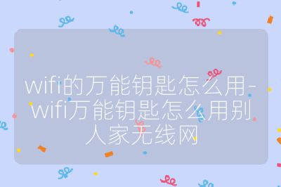 wifi的万能钥匙怎么用-wifi万能钥匙怎么用别人家无线网