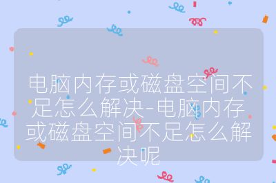 电脑内存或磁盘空间不足怎么解决-电脑内存或磁盘空间不足怎么解决呢