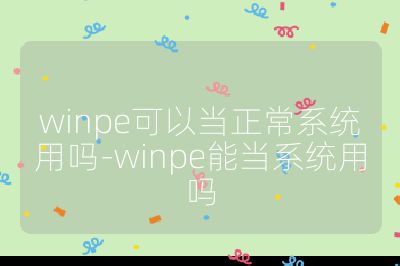 winpe可以当正常系统用吗-winpe能当系统用吗