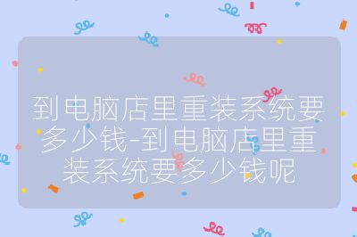 到电脑店里重装系统要多少钱-到电脑店里重装系统要多少钱呢