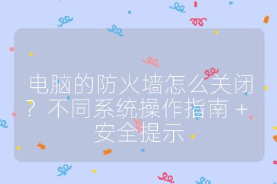 电脑的防火墙怎么关闭？不同系统操作指南 + 安全提示