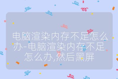 电脑渲染内存不足怎么办-电脑渲染内存不足怎么办,然后黑屏