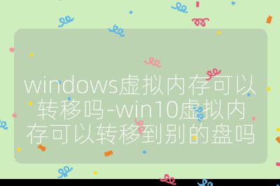 windows虚拟内存可以转移吗-win10虚拟内存可以转移到别的盘吗